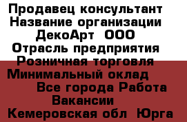 Продавец-консультант › Название организации ­ ДекоАрт, ООО › Отрасль предприятия ­ Розничная торговля › Минимальный оклад ­ 30 000 - Все города Работа » Вакансии   . Кемеровская обл.,Юрга г.